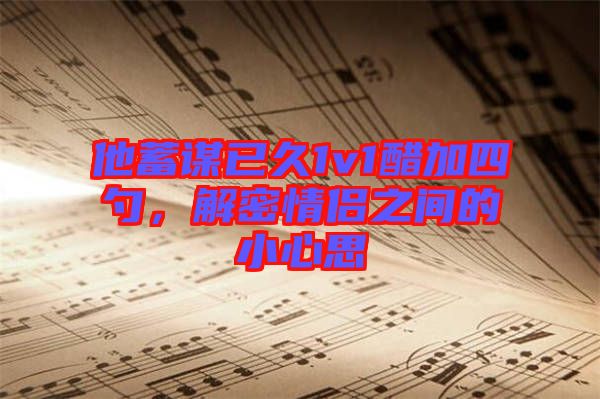 他蓄謀已久1v1醋加四勺，解密情侶之間的小心思