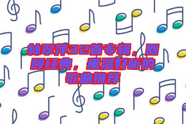 林翠萍32首專輯，回顧經(jīng)典，重溫好聽的歌曲推薦