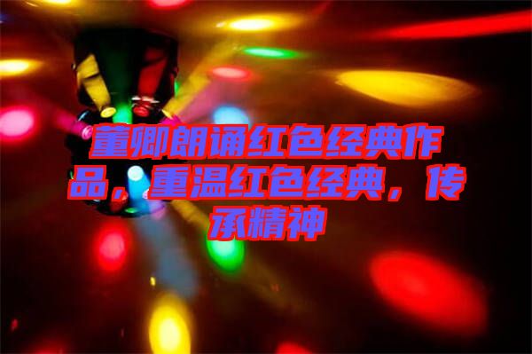 董卿朗誦紅色經(jīng)典作品，重溫紅色經(jīng)典，傳承精神