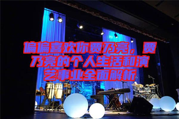 偏偏喜歡你賈乃亮，賈乃亮的個(gè)人生活和演藝事業(yè)全面解析