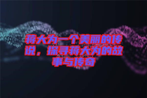 蔣大為一個(gè)美麗的傳說(shuō)，探尋蔣大為的故事與傳奇