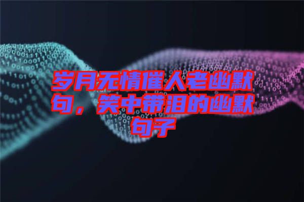 歲月無(wú)情催人老幽默句，笑中帶淚的幽默句子