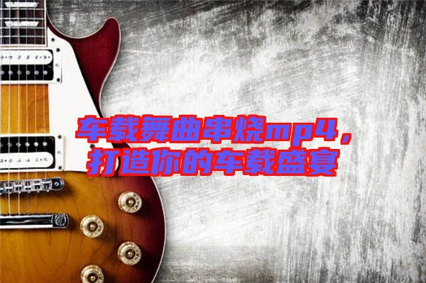 車(chē)載舞曲串燒mp4，打造你的車(chē)載盛宴