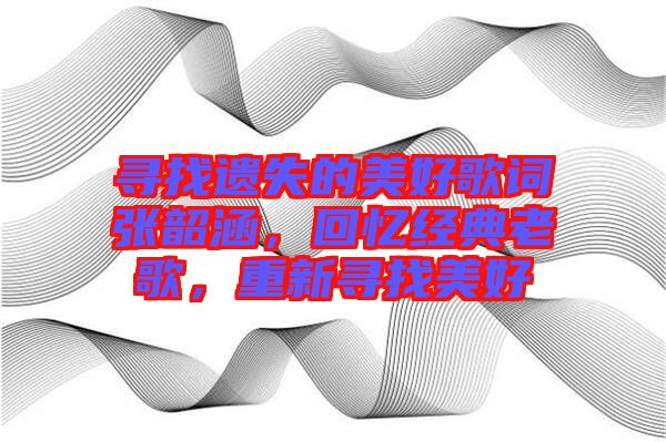 尋找遺失的美好歌詞張韶涵，回憶經(jīng)典老歌，重新尋找美好
