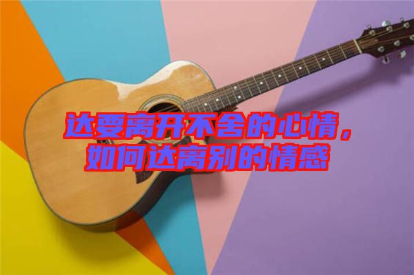 達(dá)要離開不舍的心情，如何達(dá)離別的情感