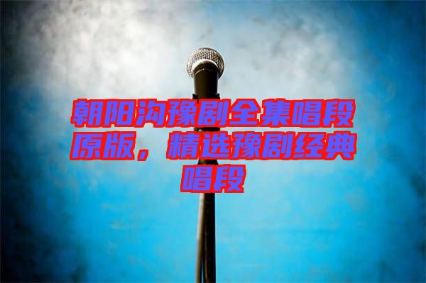 朝陽溝豫劇全集唱段原版，精選豫劇經(jīng)典唱段