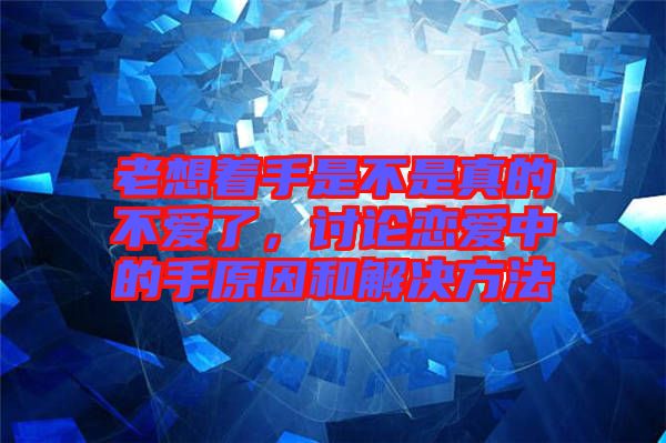 老想著手是不是真的不愛(ài)了，討論戀愛(ài)中的手原因和解決方法