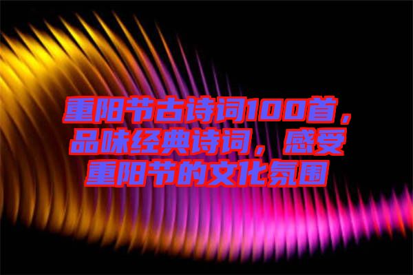 重陽(yáng)節(jié)古詩(shī)詞100首，品味經(jīng)典詩(shī)詞，感受重陽(yáng)節(jié)的文化氛圍
