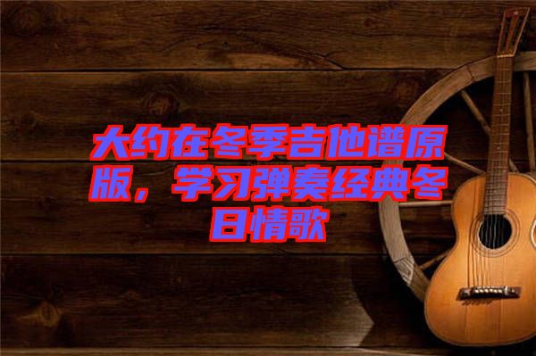大約在冬季吉他譜原版，學習彈奏經(jīng)典冬日情歌