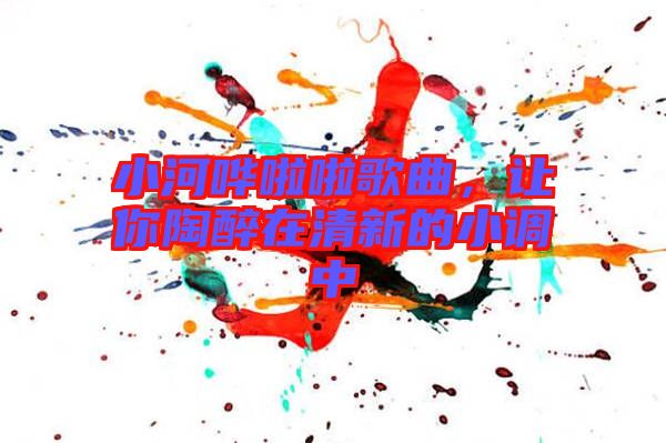 小河嘩啦啦歌曲，讓你陶醉在清新的小調(diào)中