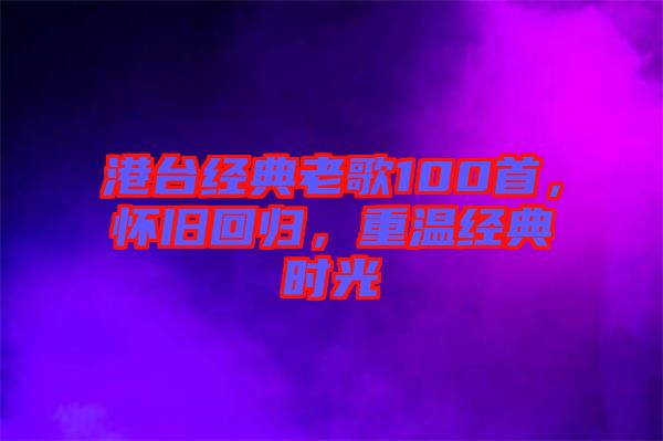港臺(tái)經(jīng)典老歌100首，懷舊回歸，重溫經(jīng)典時(shí)光
