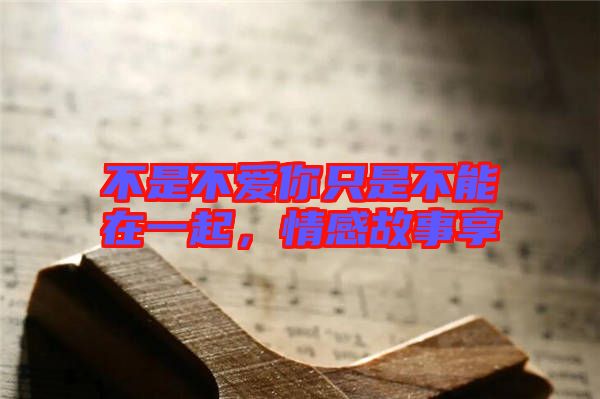 不是不愛你只是不能在一起，情感故事享