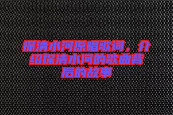 探清水河原唱歌詞，介紹探清水河的歌曲背后的故事
