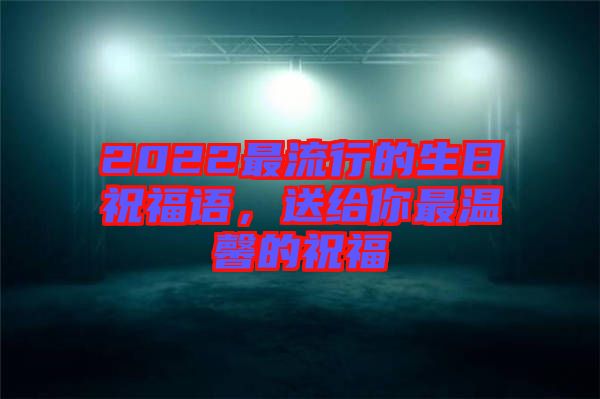 2022最流行的生日祝福語，送給你最溫馨的祝福