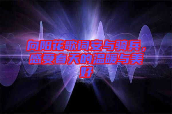 向陽花歌詞安與騎兵，感受春天的溫暖與美好
