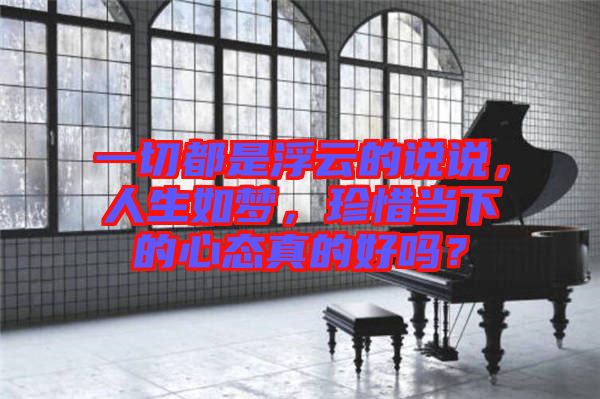 一切都是浮云的說說，人生如夢，珍惜當(dāng)下的心態(tài)真的好嗎？