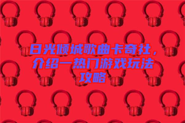日光傾城歌曲卡奇社，介紹一熱門游戲玩法攻略
