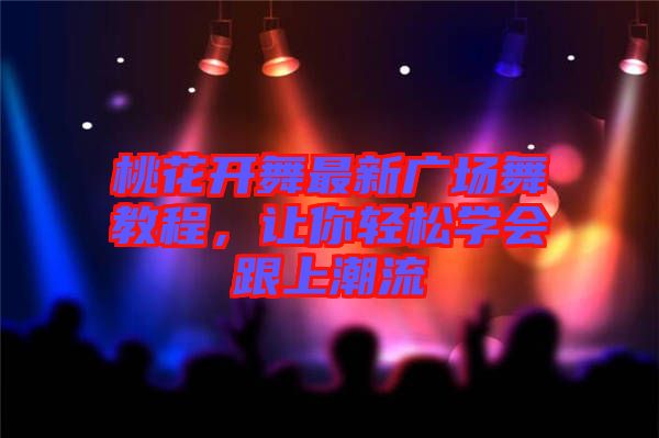 桃花開舞最新廣場舞教程，讓你輕松學(xué)會(huì)跟上潮流