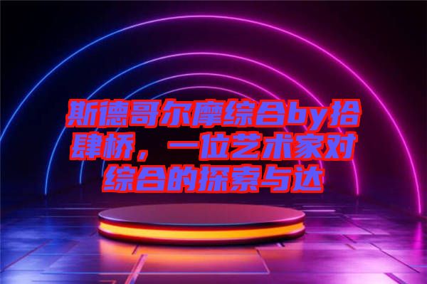 斯德哥爾摩綜合by拾肆橋，一位藝術(shù)家對(duì)綜合的探索與達(dá)