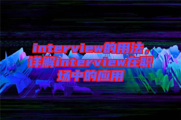 interview的用法，詳解interview在職場中的應(yīng)用