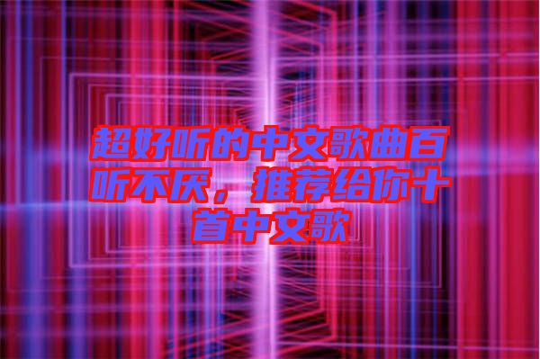 超好聽(tīng)的中文歌曲百聽(tīng)不厭，推薦給你十首中文歌