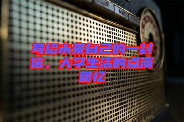 寫給未來自己的一封信，大學生活的點滴回憶