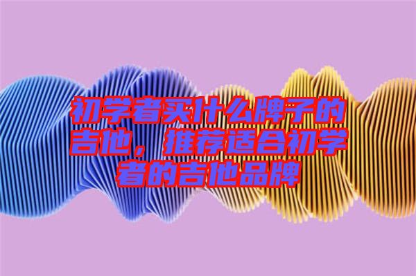 初學(xué)者買什么牌子的吉他，推薦適合初學(xué)者的吉他品牌