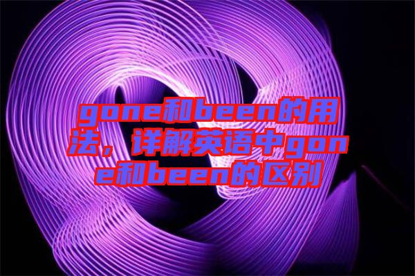 gone和been的用法，詳解英語(yǔ)中g(shù)one和been的區(qū)別