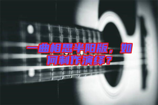 一曲相思半陽版，如何制作演繹？