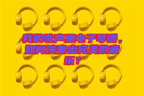 我的歌聲里電子琴譜，如何演奏出完美的音樂(lè)？