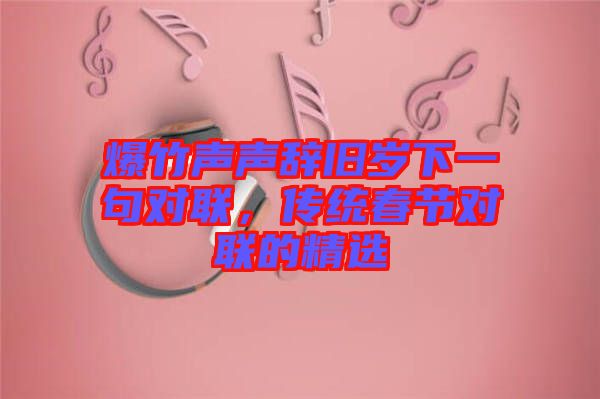 爆竹聲聲辭舊歲下一句對(duì)聯(lián)，傳統(tǒng)春節(jié)對(duì)聯(lián)的精選