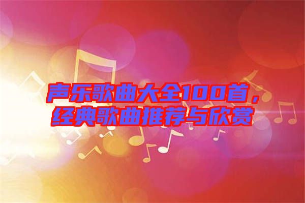 聲樂歌曲大全100首，經典歌曲推薦與欣賞