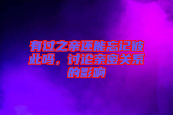 有過之親還能忘記彼此嗎，討論親密關(guān)系的影響