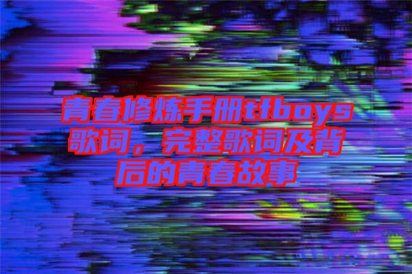 青春修煉手冊tfboys歌詞，完整歌詞及背后的青春故事