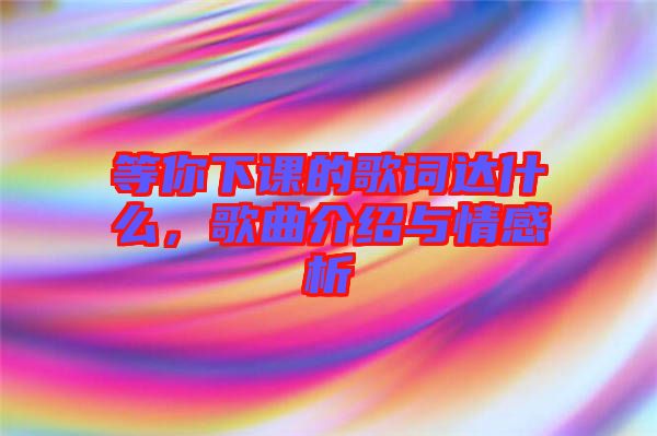 等你下課的歌詞達什么，歌曲介紹與情感析