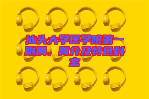 汕頭大學醫(yī)學院第一附屬，簡介及特色科室