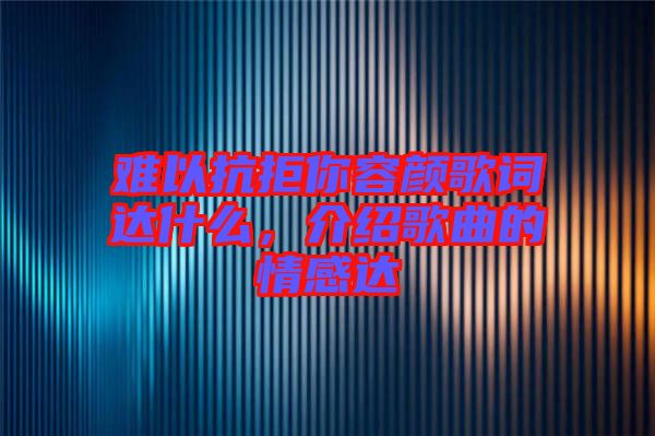 難以抗拒你容顏歌詞達(dá)什么，介紹歌曲的情感達(dá)