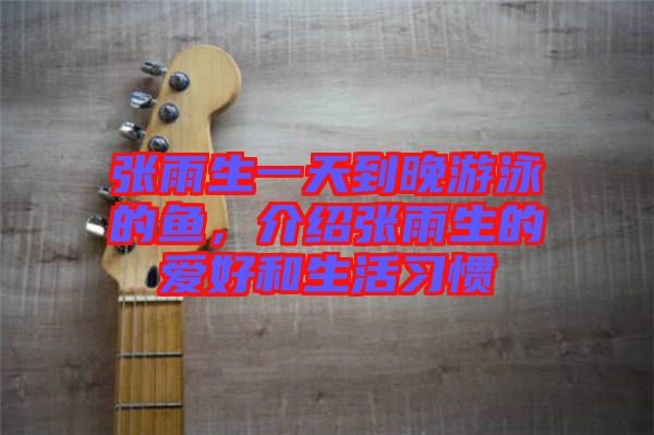 張雨生一天到晚游泳的魚，介紹張雨生的愛好和生活習(xí)慣