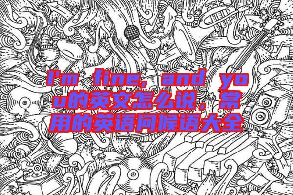 I'm fine, and you的英文怎么說，常用的英語(yǔ)問候語(yǔ)大全