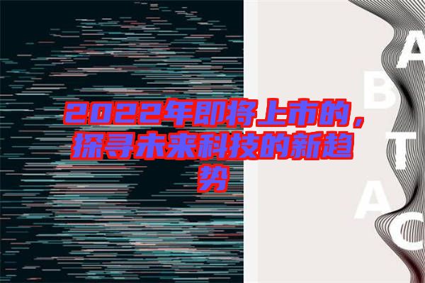 2022年即將上市的，探尋未來科技的新趨勢