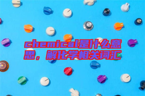 chemical是什么意思，解化學(xué)相關(guān)詞匯