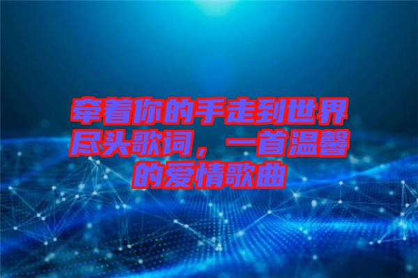 牽著你的手走到世界盡頭歌詞，一首溫馨的愛情歌曲