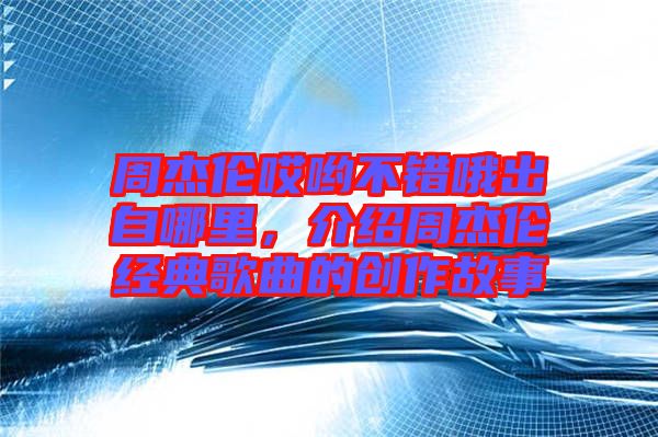 周杰倫哎喲不錯哦出自哪里，介紹周杰倫經(jīng)典歌曲的創(chuàng)作故事