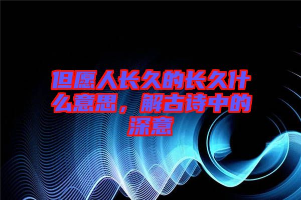 但愿人長久的長久什么意思，解古詩中的深意