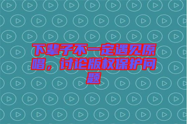 下輩子不一定遇見原唱，討論版權(quán)保護(hù)問題