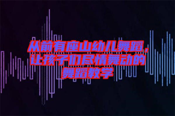 從前有座山幼兒舞蹈，讓孩子們盡情舞動(dòng)的舞蹈教學(xué)