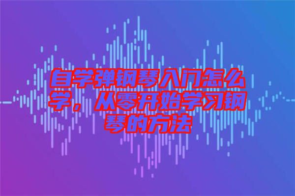 自學(xué)彈鋼琴入門怎么學(xué)，從零開始學(xué)習(xí)鋼琴的方法
