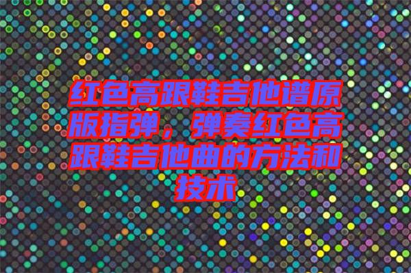 紅色高跟鞋吉他譜原版指彈，彈奏紅色高跟鞋吉他曲的方法和技術(shù)