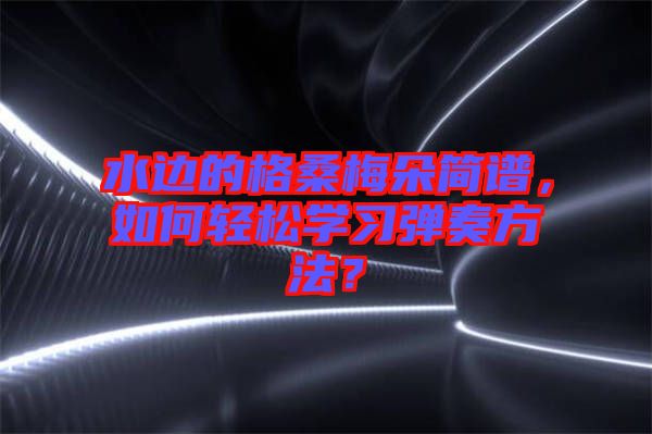 水邊的格桑梅朵簡(jiǎn)譜，如何輕松學(xué)習(xí)彈奏方法？