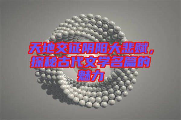 天地交征陰陽大悲賦，探秘古代文學(xué)名篇的魅力